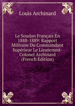 Le Soudan Franais En 1888-1889: Rapport Militaire Du Commandant Suprieur Le Lieutenant-Colonel Archinard (French Edition)