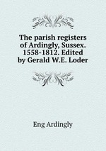 The parish registers of Ardingly, Sussex. 1558-1812. Edited by Gerald W.E. Loder