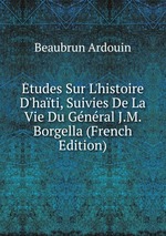 tudes Sur L`histoire D`hati, Suivies De La Vie Du Gnral J.M. Borgella (French Edition)