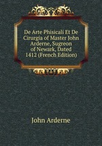 De Arte Phisicali Et De Cirurgia of Master John Arderne, Sugreon of Newark, Dated 1412 (French Edition)