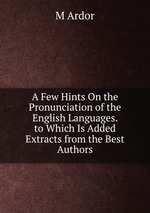 A Few Hints On the Pronunciation of the English Languages. to Which Is Added Extracts from the Best Authors