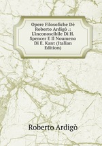 Opere Filosofiche D Roberto Ardig .: L`inconoscibile Di H. Spencer E Il Noumeno Di E. Kant (Italian Edition)