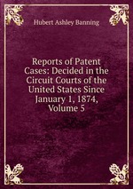 Reports of Patent Cases: Decided in the Circuit Courts of the United States Since January 1, 1874, Volume 5