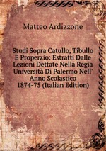 Studi Sopra Catullo, Tibullo E Properzio: Estratti Dalle Lezioni Dettate Nella Regia Universit Di Palermo Nell` Anno Scolastico 1874-75 (Italian Edition)