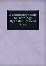 A Laboratory Guide In Histology, By Leslie Brainerd Arey
