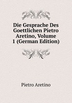 Die Gesprache Des Goettlichen Pietro Aretino, Volume 1 (German Edition)