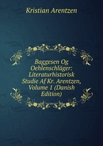 Baggesen Og Oehlenschlger: Literaturhistorisk Studie Af Kr. Arentzen, Volume 1 (Danish Edition)