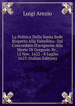 La Politica Della Santa Sede Rispetto Alla Valtellina: Dal Concordato D`avignone Alla Morte Di Gregorio Xv., 12 Nov. 1622 - 8 Luglio 1623 (Italian Edition)