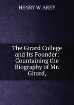The Girard College and Its Founder: Countaining the Biography of Mr. Girard,