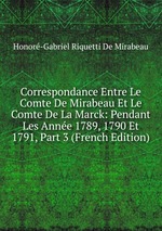 Correspondance Entre Le Comte De Mirabeau Et Le Comte De La Marck: Pendant Les Anne 1789, 1790 Et 1791, Part 3 (French Edition)
