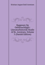 Baggesen Og Oehlenschlger: Literaturhistorisk Studie Af Kr. Arentzen, Volume 5 (Danish Edition)