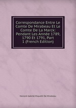 Correspondance Entre Le Comte De Mirabeau Et Le Comte De La Marck: Pendant Les Anne 1789, 1790 Et 1791, Part 1 (French Edition)