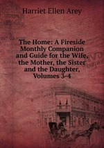 The Home: A Fireside Monthly Companion and Guide for the Wife, the Mother, the Sister and the Daughter, Volumes 3-4