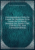 Correspondance Entre Le Comte De Mirabeau Et Le Comte De La Marck: Pendant Les Anne 1789, 1790 Et 1791, Part 2 (French Edition)