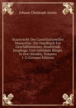 Staatsrecht Der Constitutionellen Monarchie: Ein Handbuch Fr Geschftsmnner, Studirende Jnglinge, Und Gebildete Brger. in Drei Bnden, Volumes 1-2 (German Edition)