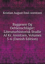 Baggesen Og Oehlenschlger: Literaturhistorisk Studie Af Kr. Arentzen, Volumes 5-6 (Danish Edition)