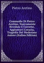 Commedie Di Pietro Aretino, Nuovamente Rivedute E Corrette, Aggiuntavi L`orazia, Tragedia Del Medesimo Autore (Italian Edition)