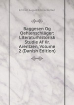 Baggesen Og Oehlenschlger: Literaturhistorisk Studie Af Kr. Arentzen, Volume 2 (Danish Edition)
