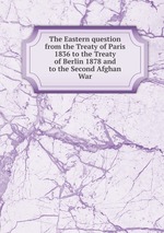 The Eastern question from the Treaty of Paris 1836 to the Treaty of Berlin 1878 and to the Second Afghan War