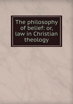 The philosophy of belief: or, law in Christian theology