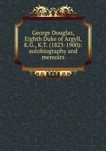 George Douglas, Eighth Duke of Argyll, K.G., K.T. (1823-1900): autobiography and memoirs