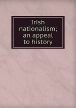 Irish nationalism; an appeal to history