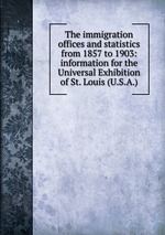 The immigration offices and statistics from 1857 to 1903: information for the Universal Exhibition of St. Louis (U.S.A.)