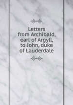 Letters from Archibald, earl of Argyll, to John, duke of Lauderdale