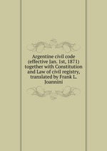 Argentine civil code (effective Jan. 1st, 1871) together with Constitution and Law of civil registry, translated by Frank L. Joannini