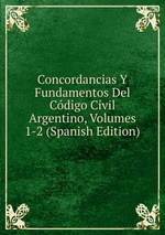 Concordancias Y Fundamentos Del Cdigo Civil Argentino, Volumes 1-2 (Spanish Edition)