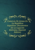 Comercio De Armas En La Repblica Argentina: Documentos De La Legacin Boliviana (Spanish Edition)