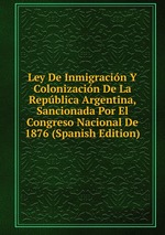 Ley De Inmigracin Y Colonizacin De La Repblica Argentina, Sancionada Por El Congreso Nacional De 1876 (Spanish Edition)