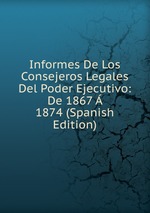 Informes De Los Consejeros Legales Del Poder Ejecutivo: De 1867  1874 (Spanish Edition)
