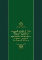 Jurisprudencia Civil: Fallos Y Disposiciones De La Excma. Cmara De Apelaciones De La Capital, Volume 5; volume 24 (Spanish Edition)