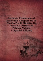 Memoria Presentada Al Honorable Congreso De La Nacin Por El Ministro De Justicia E Instruccin Pblica, Volume 1 (Spanish Edition)