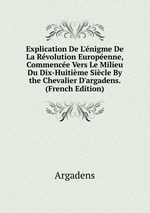 Explication De L`nigme De La Rvolution Europenne, Commence Vers Le Milieu Du Dix-Huitime Sicle By the Chevalier D`argadens. (French Edition)