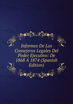 Informes De Los Consejeros Legales Del Poder Ejecutivo: De 1868  1874 (Spanish Edition)
