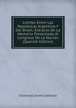 Lmites Entre Las Repblicas Argentina Y Del Brasil: Extracto De La Memoria Presentada Al Congreso De La Nacin (Spanish Edition)