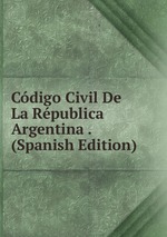 Cdigo Civil De La Rpublica Argentina . (Spanish Edition)