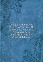 Cdigos Militares Para El Ejrcito Y Armada De La Repblica Argentina: Precedidos De La Constitucin Nacional (Spanish Edition)