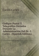 Cdigos Postal Y Telegrfico Dictados Durante La Administracin Del Dr. C. Carles . (Spanish Edition)