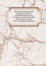 Diario De Sesiones Del Congreso General Constituyente De Las Provincias Unidas Del Rio De La Plata, Issues 107-149 (Spanish Edition)