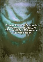Primera Reunin, Celebrada En Buenos Aires Del 10 Al 20 De Abril De 1898, Volume 3 (Spanish Edition)