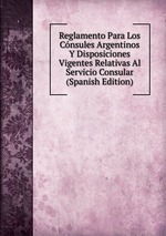 Reglamento Para Los Cnsules Argentinos Y Disposiciones Vigentes Relativas Al Servicio Consular (Spanish Edition)