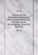 Coleccion De Tratados Celebrados Por La Republica Con Les Naciones Estrangeras (Spanish Edition)