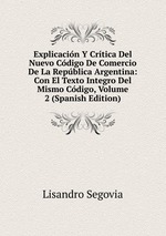 Explicacin Y Crtica Del Nuevo Cdigo De Comercio De La Repblica Argentina: Con El Texto Integro Del Mismo Cdigo, Volume 2 (Spanish Edition)