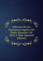 Informes De Los Consejeros Legales Del Poder Ejecutivo: De 1825 1866 (Spanish Edition)