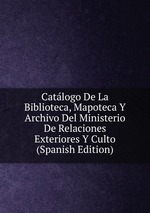 Catlogo De La Biblioteca, Mapoteca Y Archivo Del Ministerio De Relaciones Exteriores Y Culto (Spanish Edition)