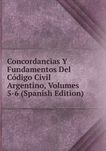 Concordancias Y Fundamentos Del Cdigo Civil Argentino, Volumes 5-6 (Spanish Edition)