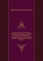 Cuestin De Lmites Con Chile: Esposicin Presentada Al Congreso Nacional Por El Ministro De Relaciones Exteriores, Dr. D. Manuel A. Montes De Oca, 1878 (Spanish Edition)
